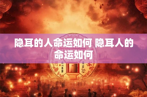隐耳的人命运如何 隐耳人的命运如何 隐耳的人命运如何 隐耳人的命运如何