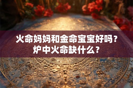 火命妈妈和金命宝宝好吗?炉中火命缺什么? 火命妈妈和金命宝宝好吗?炉中火命缺什么?