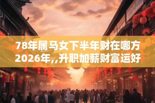 78年属马女下半年财在哪方2026年,,升职加薪财富运好
