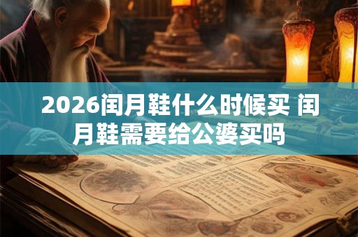 2026闰月鞋什么时候买 闰月鞋需要给公婆买吗 2026闰月鞋什么时候买 闰月鞋需要给公婆买吗
