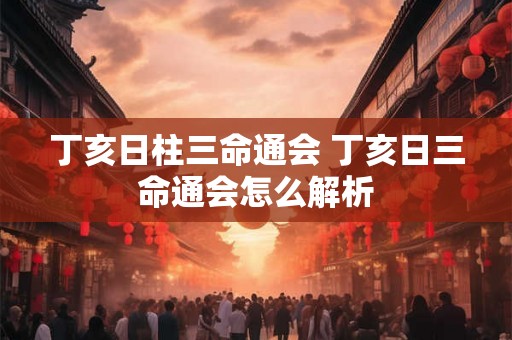 丁亥日柱三命通会 丁亥日三命通会怎么解析