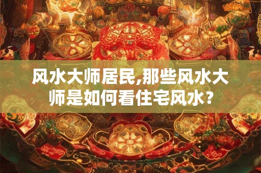 风水大师居民,那些风水大师是如何看住宅风水？
