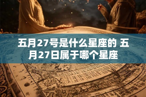 五月27号是什么星座的 五月27日属于哪个星座
