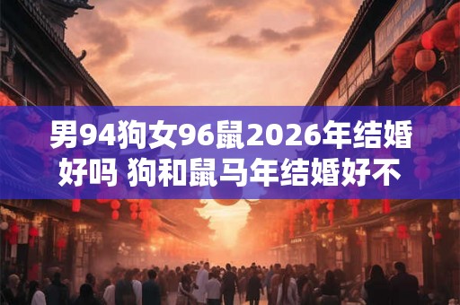 男94狗女96鼠2026年结婚好吗 狗和鼠马年结婚好不好