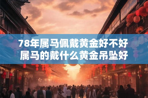 78年属马佩戴黄金好不好 属马的戴什么黄金吊坠好