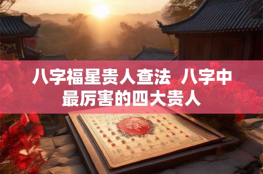 八字福星贵人查法 八字中最厉害的四大贵人 八字福星贵人查法 八字中最厉害的四大贵人