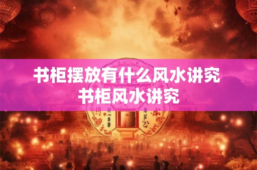 书柜摆放有什么风水讲究 书柜风水讲究