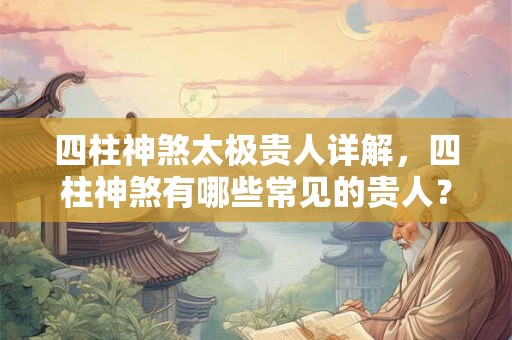 四柱神煞太极贵人详解，四柱神煞有哪些常见的贵人？