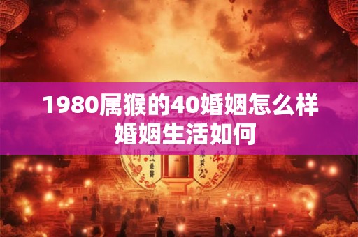 1980属猴的40婚姻怎么样  婚姻生活如何