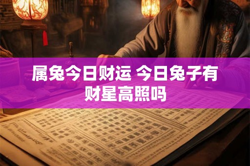 属兔今日财运 今日兔子有财星高照吗 属兔今日财运 今日兔子有财星高照吗
