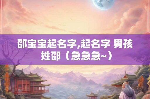 邵宝宝起名字,起名字 男孩 姓邵（急急急~）