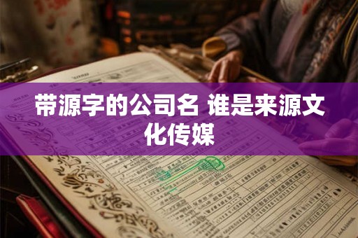 带源字的公司名 谁是来源文化传媒 带源字的公司名 谁是来源文化传媒