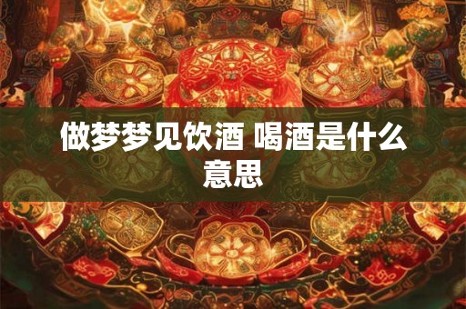 做梦梦见饮酒 喝酒是什么意思