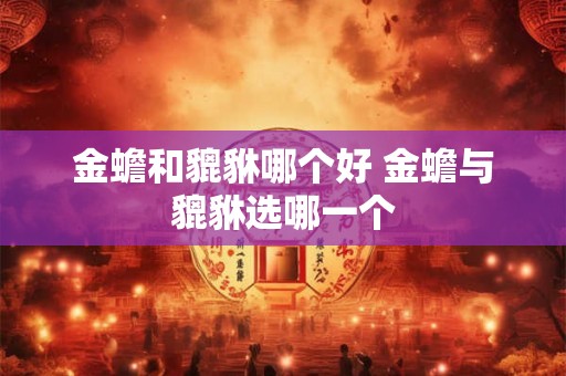金蟾和貔貅哪个好 金蟾与貔貅选哪一个