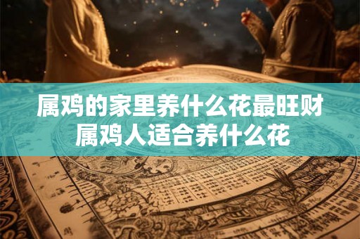 属鸡的家里养什么花最旺财 属鸡人适合养什么花 属鸡的家里养什么花最旺财 属鸡人适合养什么花