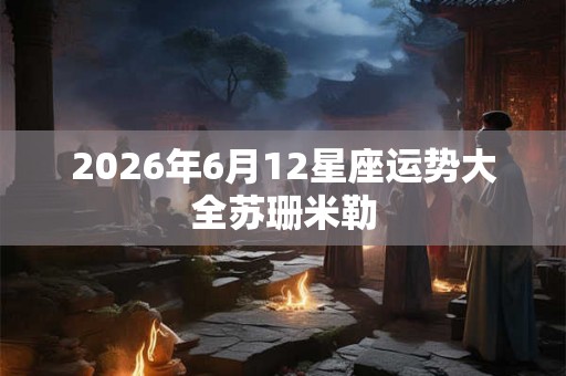 2026年6月12星座运势大全苏珊米勒