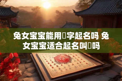 兔女宝宝能用玥字起名吗 兔女宝宝适合起名叫玥吗