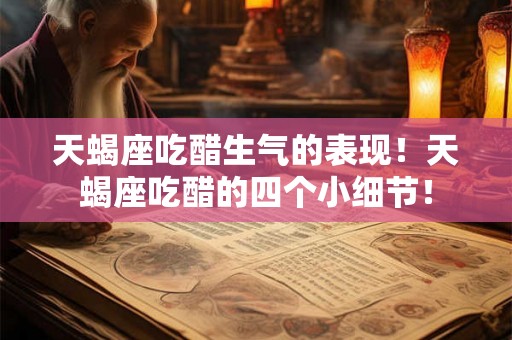 天蝎座吃醋生气的表现！天蝎座吃醋的四个小细节！