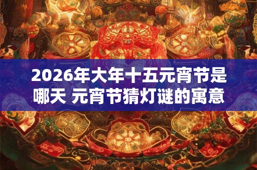 2026年大年十五元宵节是哪天 元宵节猜灯谜的寓意