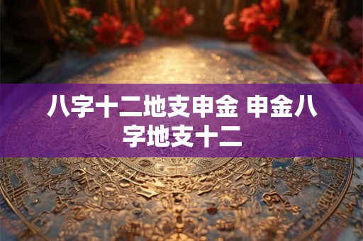 八字十二地支申金 申金八字地支十二