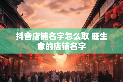 抖音店铺名字怎么取 旺生意的店铺名字