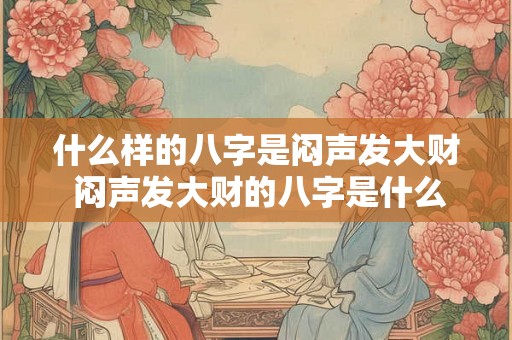 什么样的八字是闷声发大财 闷声发大财的八字是什么