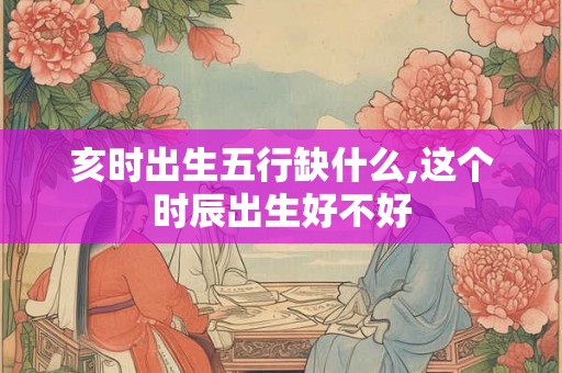 亥时出生五行缺什么,这个时辰出生好不好