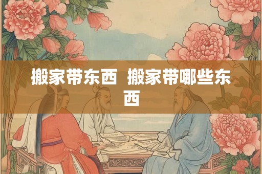 搬家带东西  搬家带哪些东西