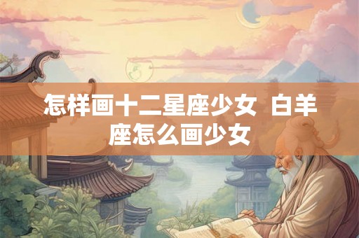 怎样画十二星座少女  白羊座怎么画少女
