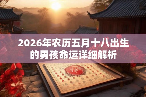 2026年农历五月十八出生的男孩命运详细解析 2026年农历五月十八出生的男孩命运详细解析