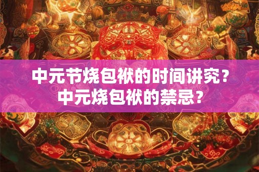 中元节烧包袱的时间讲究？中元烧包袱的禁忌？