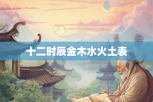 十二时辰金木水火土表