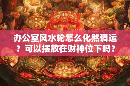 办公室风水轮怎么化煞调运？可以摆放在财神位下吗？