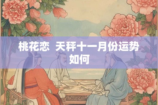 桃花恋  天秤十一月份运势如何