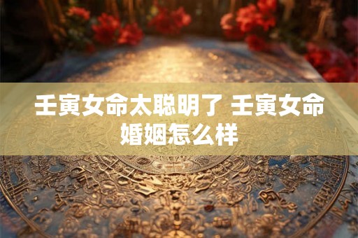 壬寅女命太聪明了 壬寅女命婚姻怎么样