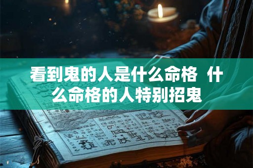 看到鬼的人是什么命格 什么命格的人特别招鬼 看到鬼的人是什么命格 什么命格的人特别招鬼