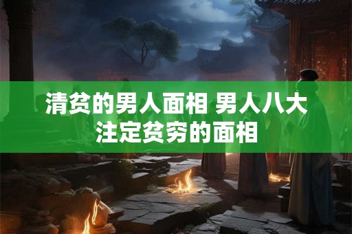 清贫的男人面相 男人八大注定贫穷的面相