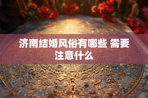 济南结婚风俗有哪些 需要注意什么