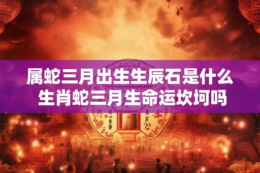 属蛇三月出生生辰石是什么 生肖蛇三月生命运坎坷吗