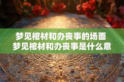 梦见棺材和办丧事的场面 梦见棺材和办丧事是什么意思