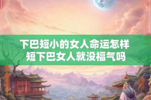 下巴短小的女人命运怎样 短下巴女人就没福气吗