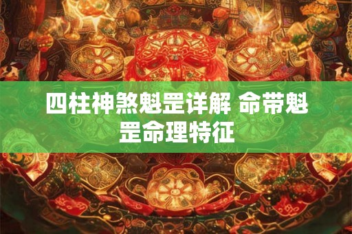 四柱神煞魁罡详解 命带魁罡命理特征 四柱神煞魁罡详解 命带魁罡命理特征