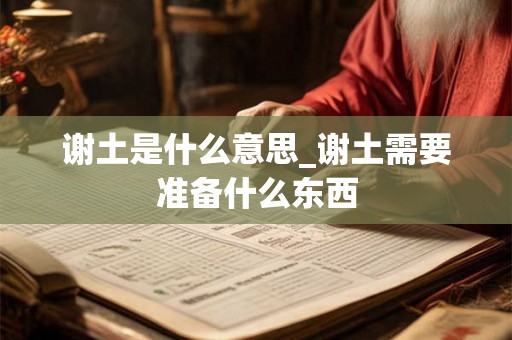 谢土是什么意思_谢土需要准备什么东西 谢土是什么意思_谢土需要准备什么东西