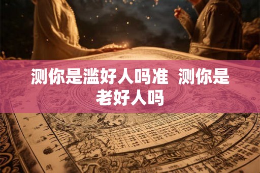 测你是滥好人吗准  测你是老好人吗