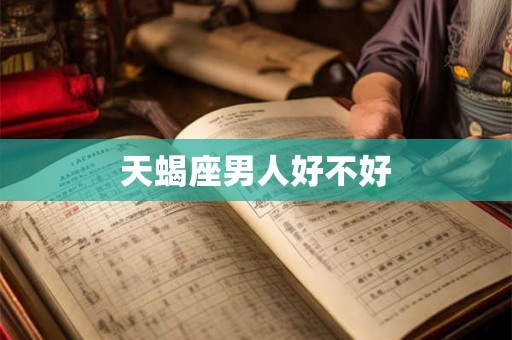 天蝎座男人好不好 天蝎座男人好不好