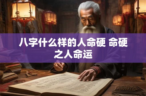 八字什么样的人命硬 命硬之人命运 八字什么样的人命硬 命硬之人命运