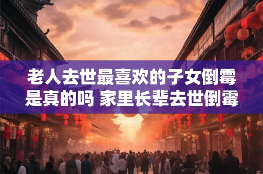 老人去世最喜欢的子女倒霉是真的吗 家里长辈去世倒霉几年