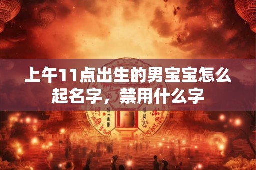 上午11点出生的男宝宝怎么起名字,禁用什么字 上午11点出生的男宝宝怎么起名字,禁用什么字