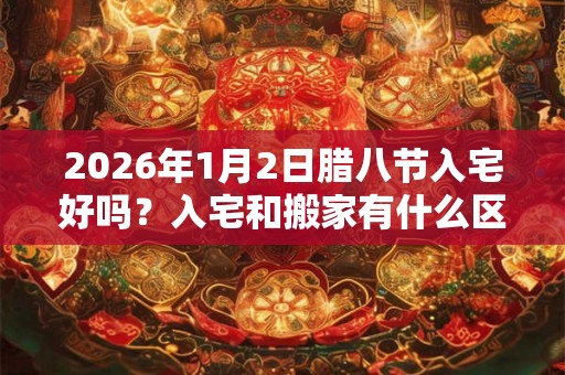 2026年1月2日腊八节入宅好吗？入宅和搬家有什么区别？