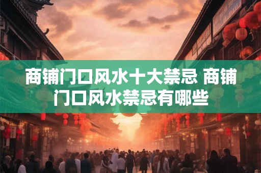 商铺门口风水十大禁忌 商铺门口风水禁忌有哪些